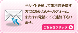 当サイトを通して歯科院を探すかたはこちらよりメールフォーム、またはお電話にてご連絡下さいませ。