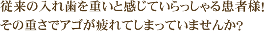 従来の入れ歯を重いと感じていらっしゃる患者様！その重さでアゴが疲れてしまっていませんか？