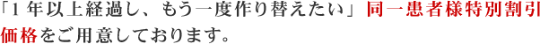 「1年以上経過し、もう一度作り替えたい」同一患者様特別割引価格をご用意しております。